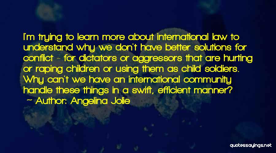 Angelina Jolie Quotes: I'm Trying To Learn More About International Law To Understand Why We Don't Have Better Solutions For Conflict - For