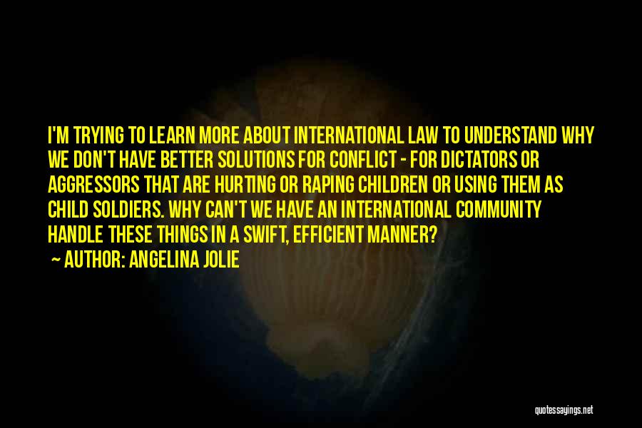 Angelina Jolie Quotes: I'm Trying To Learn More About International Law To Understand Why We Don't Have Better Solutions For Conflict - For