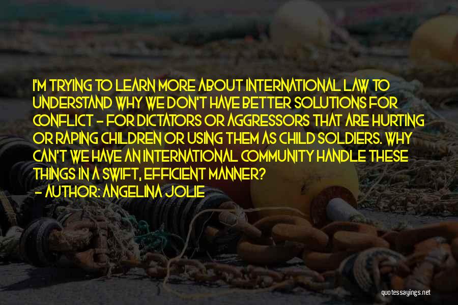 Angelina Jolie Quotes: I'm Trying To Learn More About International Law To Understand Why We Don't Have Better Solutions For Conflict - For