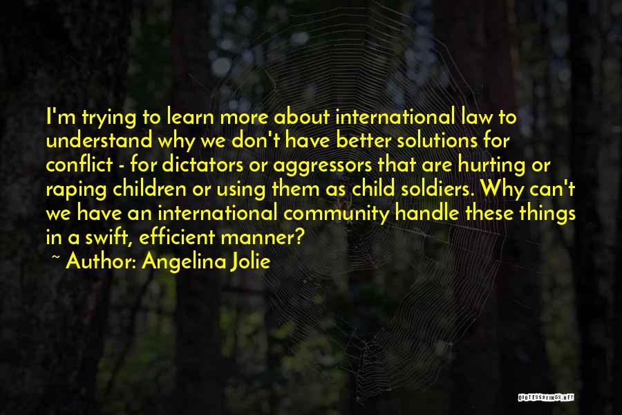 Angelina Jolie Quotes: I'm Trying To Learn More About International Law To Understand Why We Don't Have Better Solutions For Conflict - For