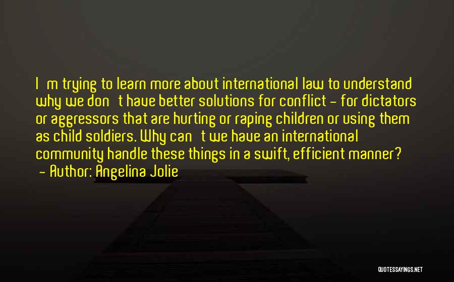 Angelina Jolie Quotes: I'm Trying To Learn More About International Law To Understand Why We Don't Have Better Solutions For Conflict - For