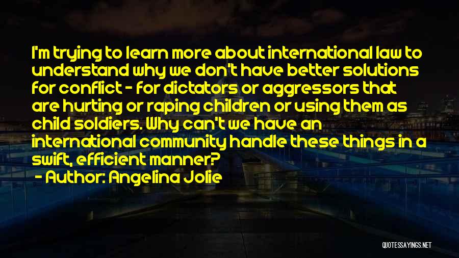 Angelina Jolie Quotes: I'm Trying To Learn More About International Law To Understand Why We Don't Have Better Solutions For Conflict - For