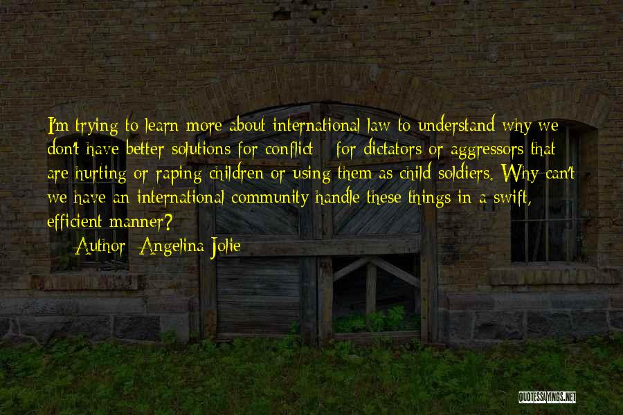 Angelina Jolie Quotes: I'm Trying To Learn More About International Law To Understand Why We Don't Have Better Solutions For Conflict - For