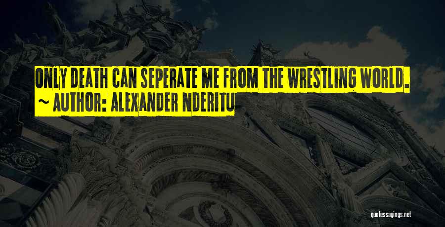 Alexander Nderitu Quotes: Only Death Can Seperate Me From The Wrestling World.