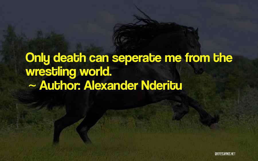 Alexander Nderitu Quotes: Only Death Can Seperate Me From The Wrestling World.