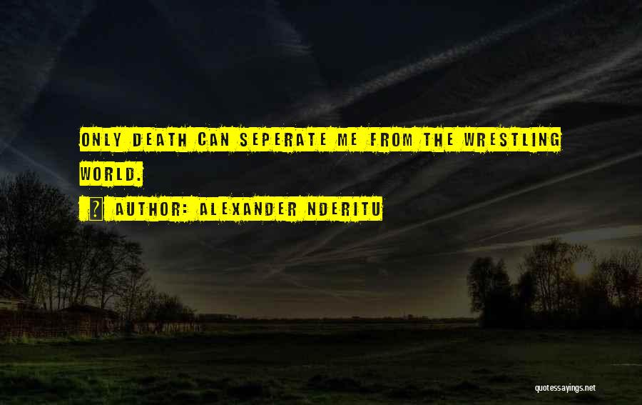 Alexander Nderitu Quotes: Only Death Can Seperate Me From The Wrestling World.