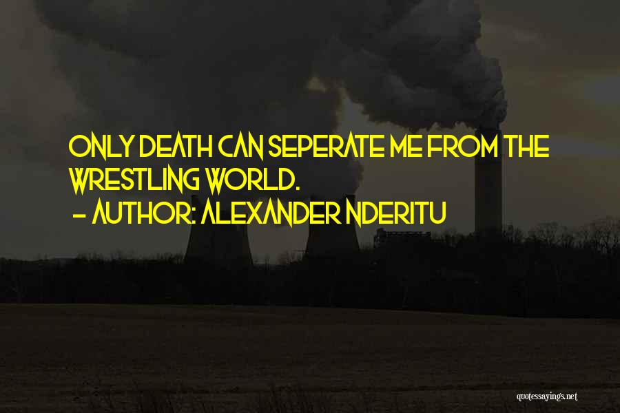 Alexander Nderitu Quotes: Only Death Can Seperate Me From The Wrestling World.