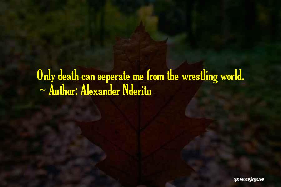 Alexander Nderitu Quotes: Only Death Can Seperate Me From The Wrestling World.
