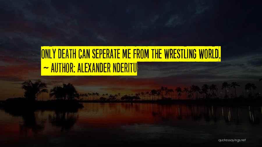 Alexander Nderitu Quotes: Only Death Can Seperate Me From The Wrestling World.
