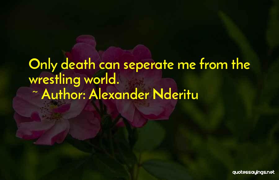 Alexander Nderitu Quotes: Only Death Can Seperate Me From The Wrestling World.
