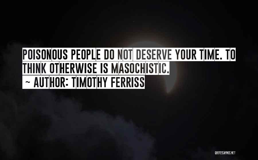 Timothy Ferriss Quotes: Poisonous People Do Not Deserve Your Time. To Think Otherwise Is Masochistic.