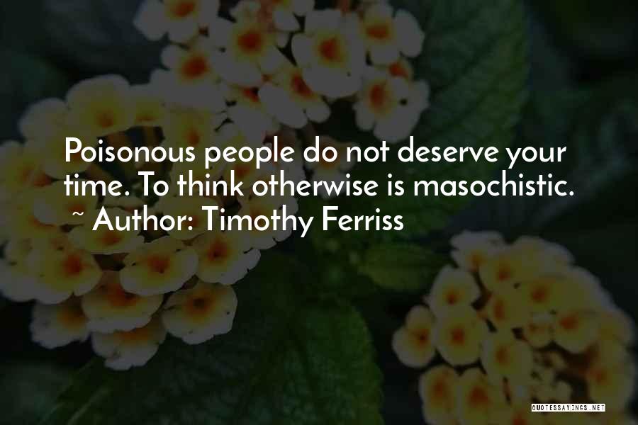 Timothy Ferriss Quotes: Poisonous People Do Not Deserve Your Time. To Think Otherwise Is Masochistic.