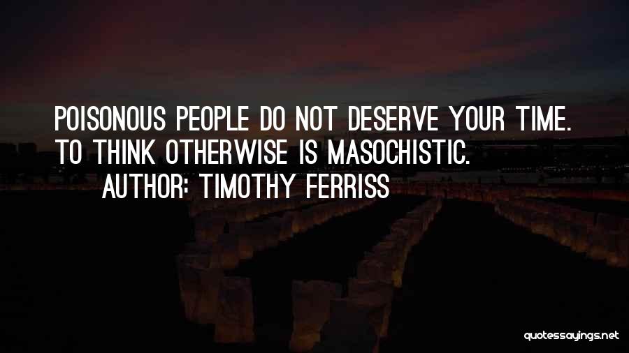 Timothy Ferriss Quotes: Poisonous People Do Not Deserve Your Time. To Think Otherwise Is Masochistic.