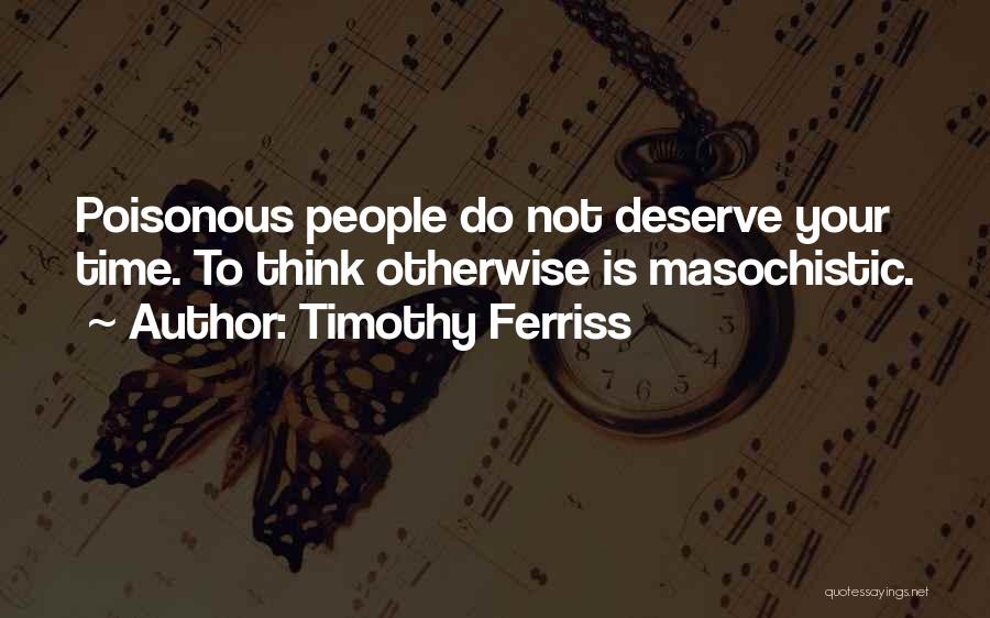 Timothy Ferriss Quotes: Poisonous People Do Not Deserve Your Time. To Think Otherwise Is Masochistic.