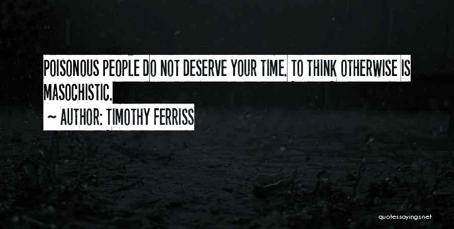 Timothy Ferriss Quotes: Poisonous People Do Not Deserve Your Time. To Think Otherwise Is Masochistic.