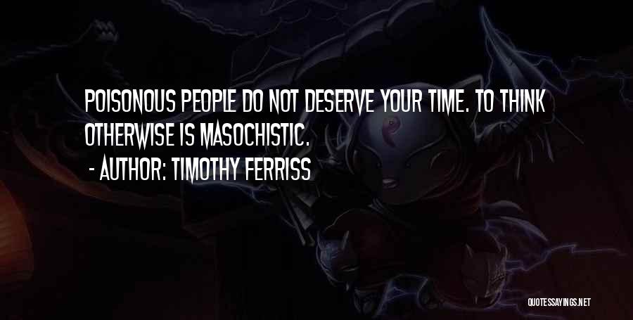 Timothy Ferriss Quotes: Poisonous People Do Not Deserve Your Time. To Think Otherwise Is Masochistic.