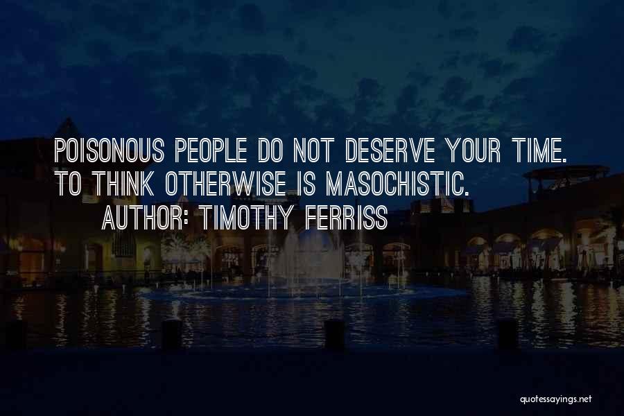 Timothy Ferriss Quotes: Poisonous People Do Not Deserve Your Time. To Think Otherwise Is Masochistic.
