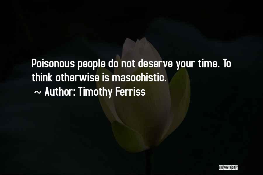 Timothy Ferriss Quotes: Poisonous People Do Not Deserve Your Time. To Think Otherwise Is Masochistic.
