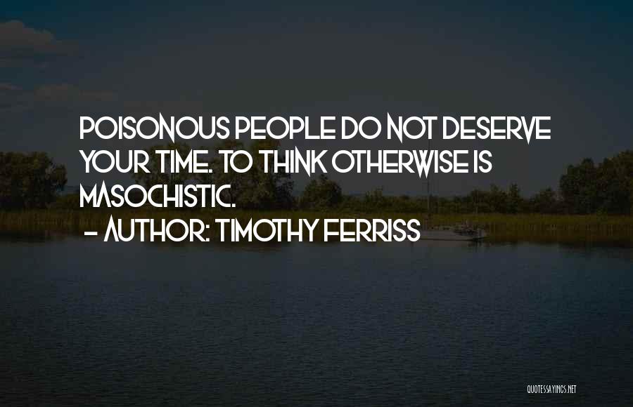 Timothy Ferriss Quotes: Poisonous People Do Not Deserve Your Time. To Think Otherwise Is Masochistic.