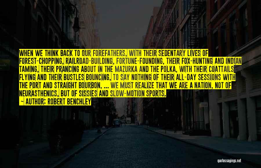 Robert Benchley Quotes: When We Think Back To Our Forefathers, With Their Sedentary Lives Of Forest-chopping, Railroad-building, Fortune-founding, Their Fox-hunting And Indian Taming,