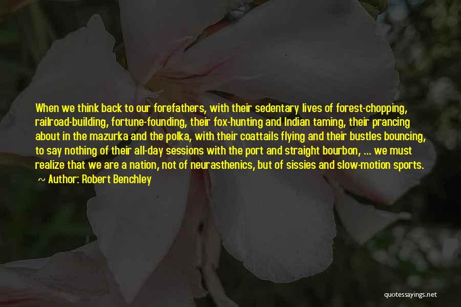 Robert Benchley Quotes: When We Think Back To Our Forefathers, With Their Sedentary Lives Of Forest-chopping, Railroad-building, Fortune-founding, Their Fox-hunting And Indian Taming,