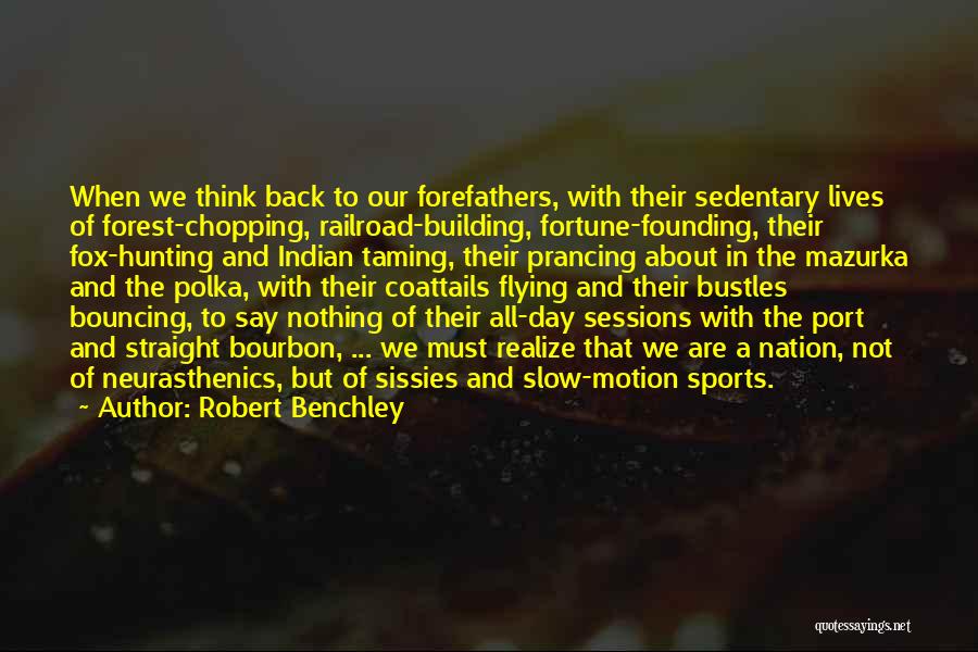 Robert Benchley Quotes: When We Think Back To Our Forefathers, With Their Sedentary Lives Of Forest-chopping, Railroad-building, Fortune-founding, Their Fox-hunting And Indian Taming,