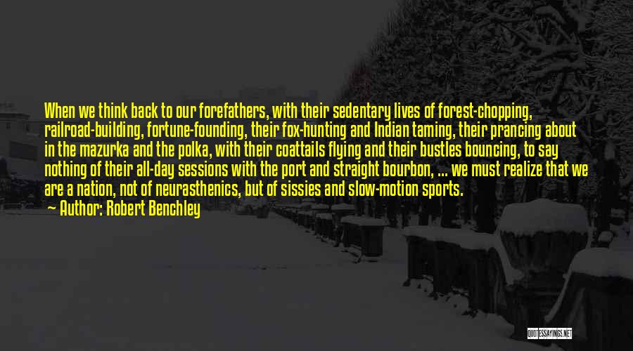 Robert Benchley Quotes: When We Think Back To Our Forefathers, With Their Sedentary Lives Of Forest-chopping, Railroad-building, Fortune-founding, Their Fox-hunting And Indian Taming,