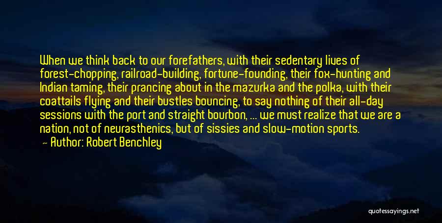 Robert Benchley Quotes: When We Think Back To Our Forefathers, With Their Sedentary Lives Of Forest-chopping, Railroad-building, Fortune-founding, Their Fox-hunting And Indian Taming,