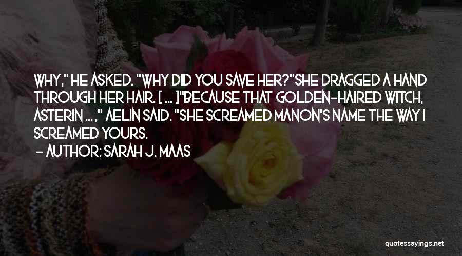 Sarah J. Maas Quotes: Why, He Asked. Why Did You Save Her?she Dragged A Hand Through Her Hair. [ ... ]because That Golden-haired Witch,