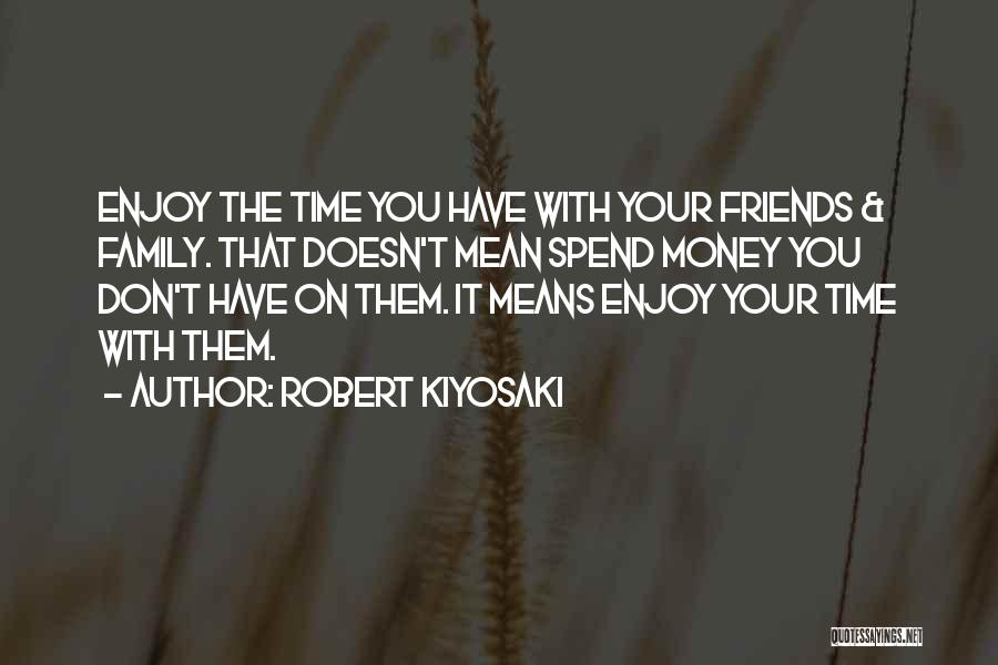 Robert Kiyosaki Quotes: Enjoy The Time You Have With Your Friends & Family. That Doesn't Mean Spend Money You Don't Have On Them.