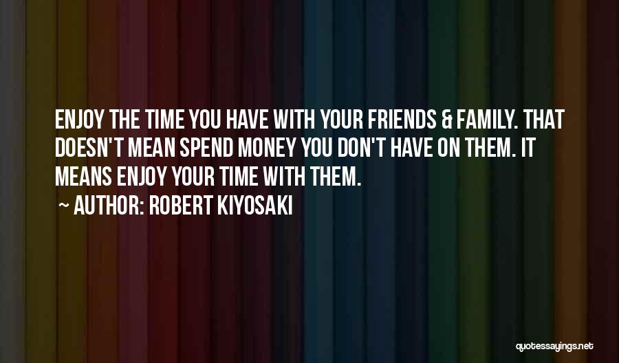 Robert Kiyosaki Quotes: Enjoy The Time You Have With Your Friends & Family. That Doesn't Mean Spend Money You Don't Have On Them.