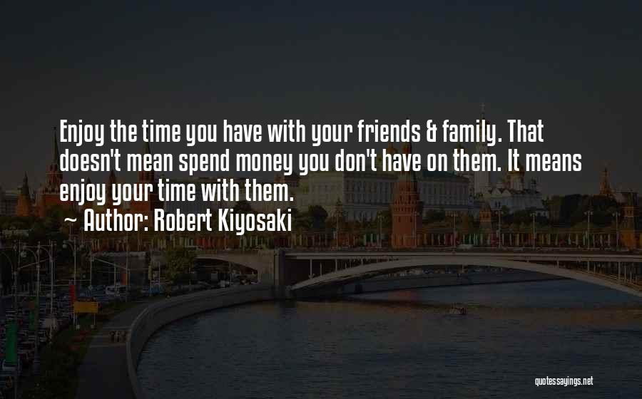 Robert Kiyosaki Quotes: Enjoy The Time You Have With Your Friends & Family. That Doesn't Mean Spend Money You Don't Have On Them.