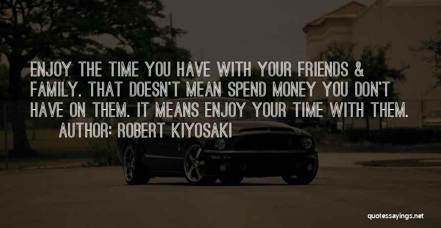 Robert Kiyosaki Quotes: Enjoy The Time You Have With Your Friends & Family. That Doesn't Mean Spend Money You Don't Have On Them.