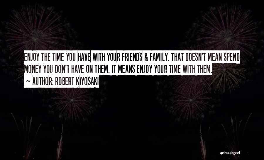 Robert Kiyosaki Quotes: Enjoy The Time You Have With Your Friends & Family. That Doesn't Mean Spend Money You Don't Have On Them.