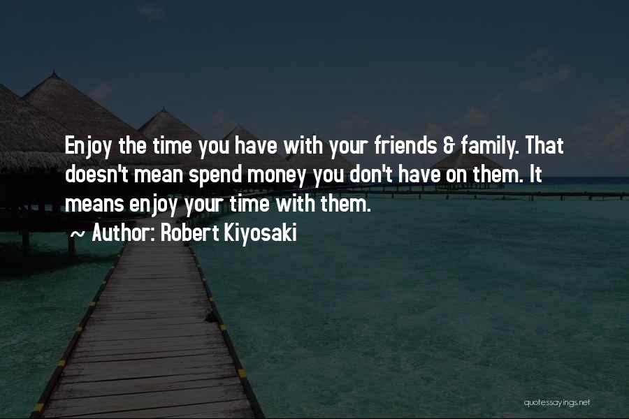 Robert Kiyosaki Quotes: Enjoy The Time You Have With Your Friends & Family. That Doesn't Mean Spend Money You Don't Have On Them.