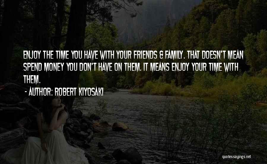 Robert Kiyosaki Quotes: Enjoy The Time You Have With Your Friends & Family. That Doesn't Mean Spend Money You Don't Have On Them.