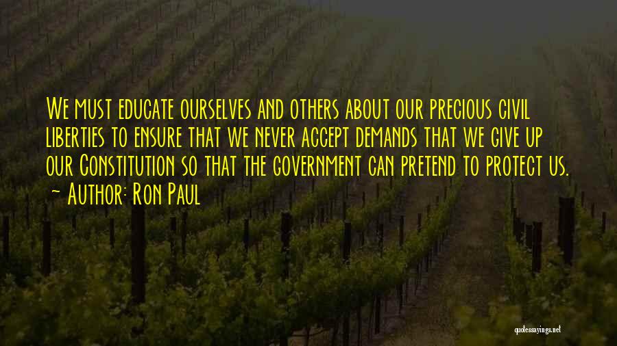 Ron Paul Quotes: We Must Educate Ourselves And Others About Our Precious Civil Liberties To Ensure That We Never Accept Demands That We