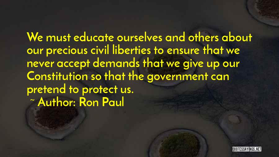 Ron Paul Quotes: We Must Educate Ourselves And Others About Our Precious Civil Liberties To Ensure That We Never Accept Demands That We