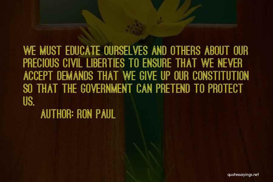 Ron Paul Quotes: We Must Educate Ourselves And Others About Our Precious Civil Liberties To Ensure That We Never Accept Demands That We