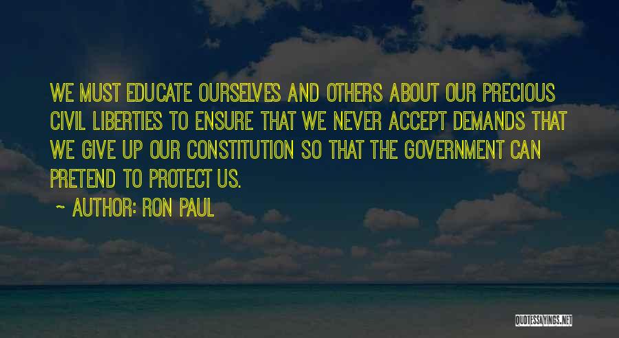 Ron Paul Quotes: We Must Educate Ourselves And Others About Our Precious Civil Liberties To Ensure That We Never Accept Demands That We