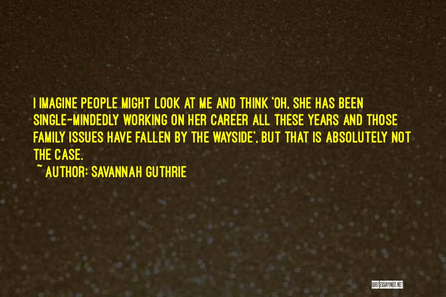 Savannah Guthrie Quotes: I Imagine People Might Look At Me And Think 'oh, She Has Been Single-mindedly Working On Her Career All These
