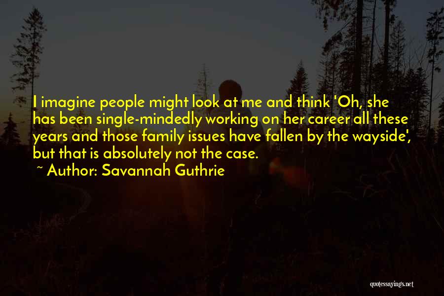 Savannah Guthrie Quotes: I Imagine People Might Look At Me And Think 'oh, She Has Been Single-mindedly Working On Her Career All These