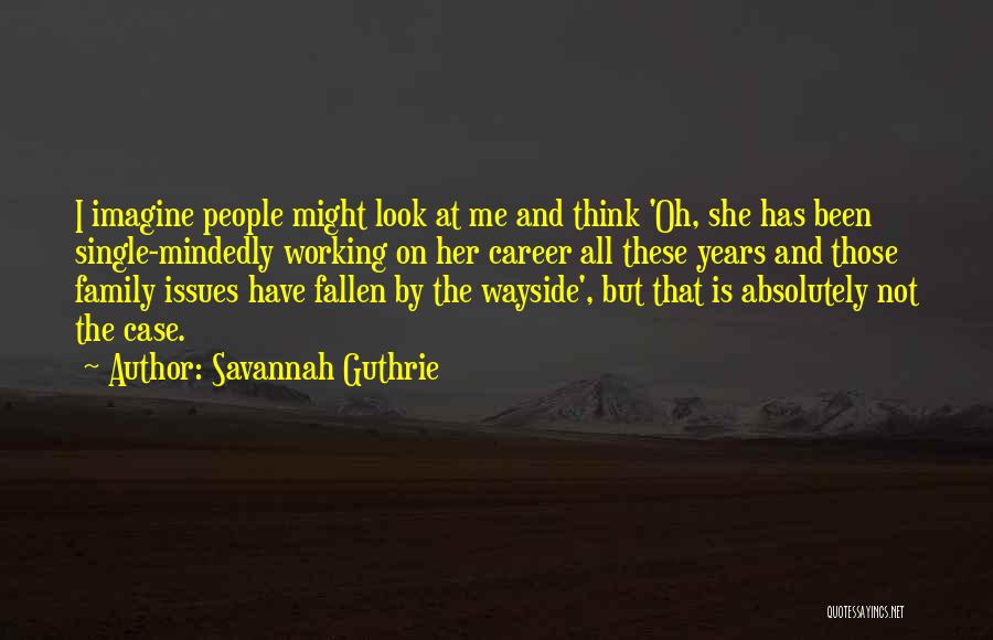 Savannah Guthrie Quotes: I Imagine People Might Look At Me And Think 'oh, She Has Been Single-mindedly Working On Her Career All These