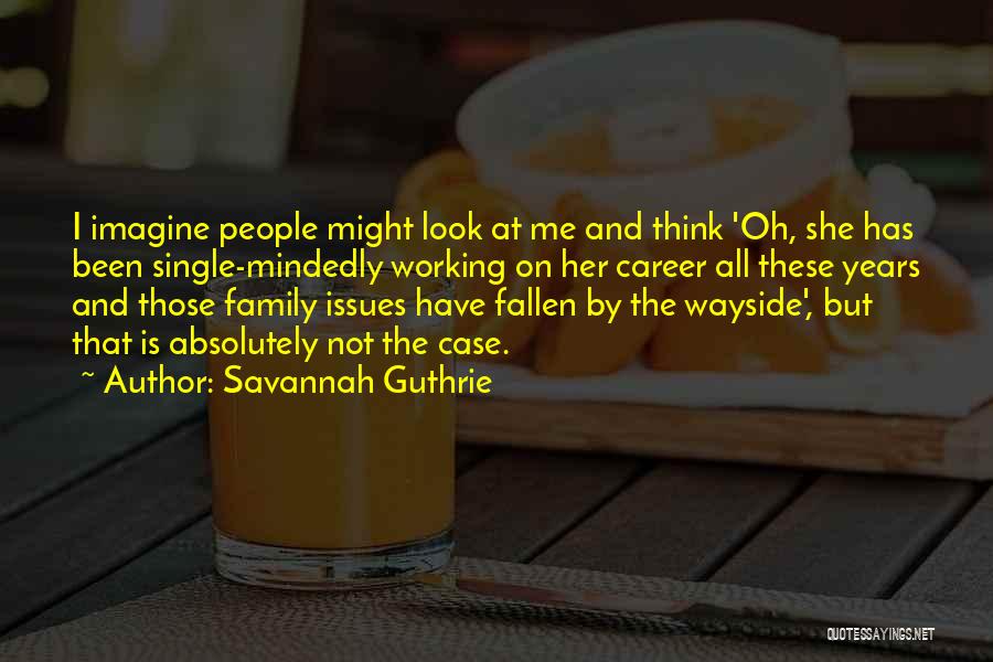 Savannah Guthrie Quotes: I Imagine People Might Look At Me And Think 'oh, She Has Been Single-mindedly Working On Her Career All These