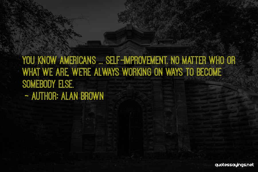 Alan Brown Quotes: You Know Americans ... Self-improvement. No Matter Who Or What We Are, We're Always Working On Ways To Become Somebody