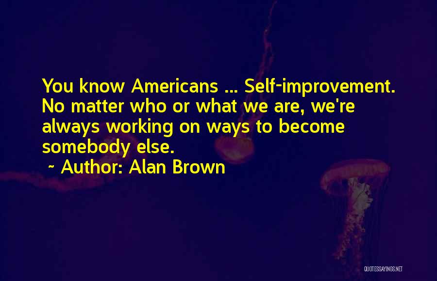 Alan Brown Quotes: You Know Americans ... Self-improvement. No Matter Who Or What We Are, We're Always Working On Ways To Become Somebody