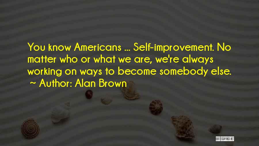 Alan Brown Quotes: You Know Americans ... Self-improvement. No Matter Who Or What We Are, We're Always Working On Ways To Become Somebody