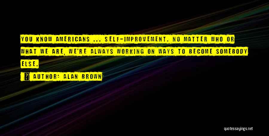 Alan Brown Quotes: You Know Americans ... Self-improvement. No Matter Who Or What We Are, We're Always Working On Ways To Become Somebody