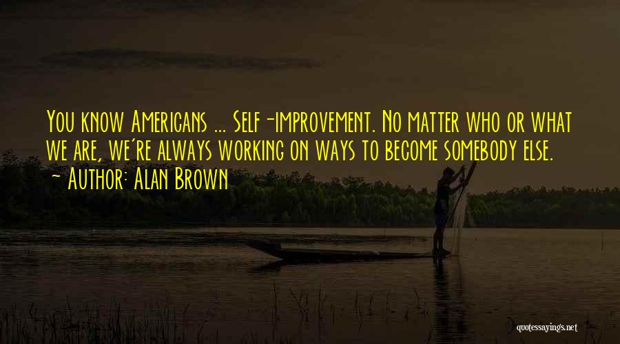 Alan Brown Quotes: You Know Americans ... Self-improvement. No Matter Who Or What We Are, We're Always Working On Ways To Become Somebody