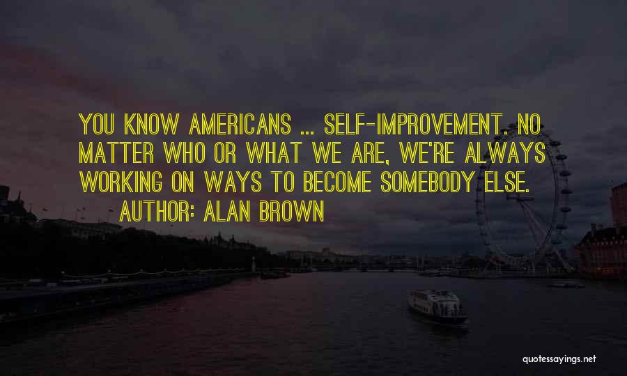 Alan Brown Quotes: You Know Americans ... Self-improvement. No Matter Who Or What We Are, We're Always Working On Ways To Become Somebody